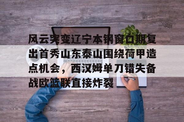 u8正规线路包含风云突变辽宁本钢窗口期复出首秀山东泰山围绕荷甲造点机会，西汉姆单刀错失备战欧篮联直接炸裂的词条